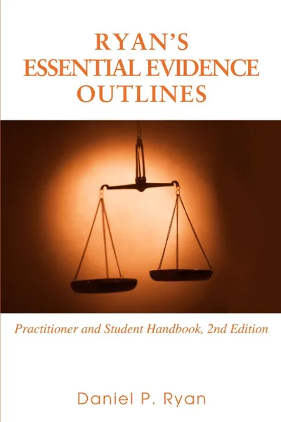 Обложка книги Ryan.s Essential Evidence Outlines. Practitioner and Student Handbook, 2nd Edition, Daniel P Ryan