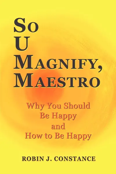 Обложка книги So U Magnify, Maestro. Why You Should Be Happy and How to Be Happy, Robin J Constance