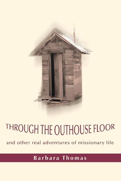 Обложка книги Through the Outhouse Floor. and other real adventures of missionary life, Barbara A Thomas