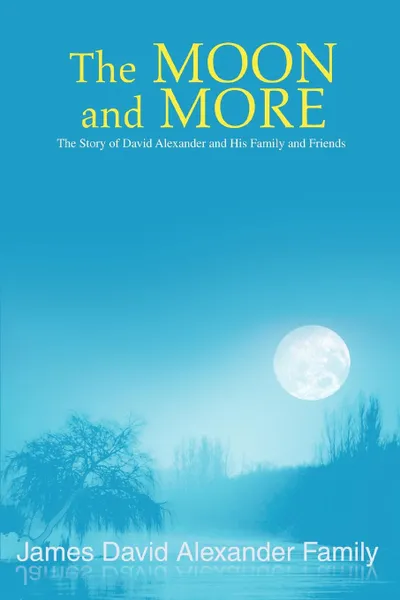 Обложка книги The Moon and More. The Story of David Alexander and His Family and Friends, James David Alexander Family