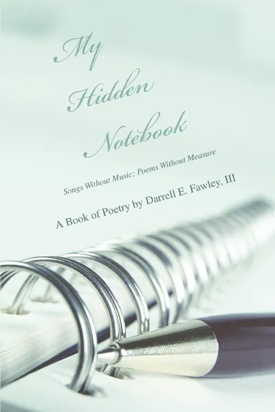 Обложка книги My Hidden Notebook. Songs Without Music; Poems Without Measure, III Darrell E. Fawley