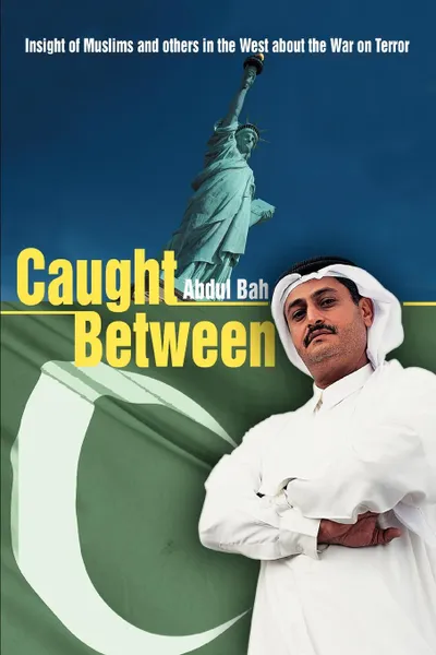 Обложка книги Caught Between. Insight of Muslims and Others in the West about the War on Terror, Abdul Bah