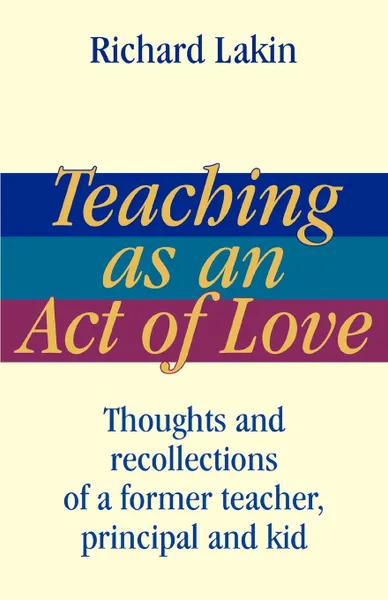 Обложка книги Teaching as an Act of Love. Thoughts and Recollections of a Former Teacher, Principal and Kid, Richard Lakin