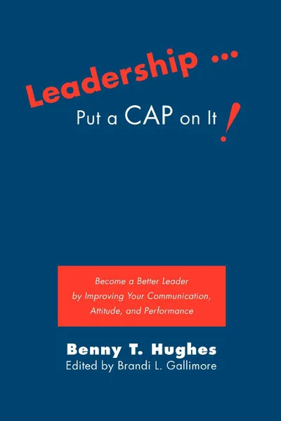 Обложка книги Leadership . Put a Cap on It.. Become a Better Leader by Improving Your Communication, Attitude, and Performance, Benny T. Hughes