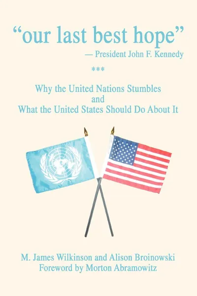 Обложка книги Our Last Best Hope -President John F. Kennedy. Why the United Nations Stumbles and What the United States Should Do about It, M. James Wilkinson