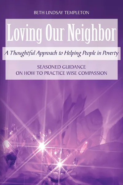 Обложка книги Loving Our Neighbor. A Thoughtful Approach to Helping People in Poverty, Beth Lindsay Templeton