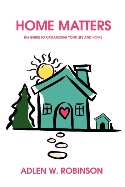Обложка книги Home Matters. The Guide to Organizing Your Life and Home, Adlen W. Robinson