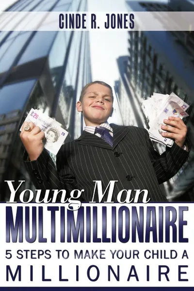 Обложка книги Young Man Multimillionaire. 5 Steps To Make Your Child A Millionaire, Cinde R. Jones