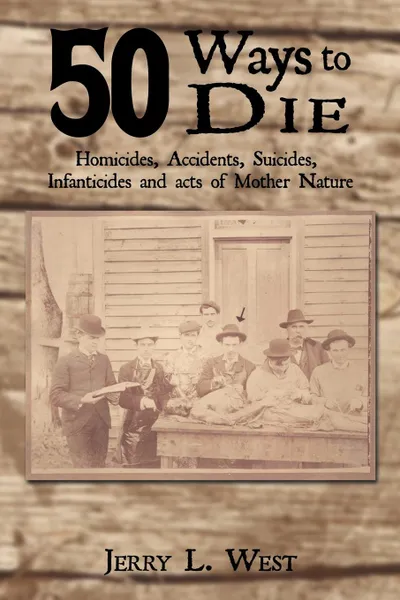 Обложка книги 50 Ways to Die. Homicides, Accidents, Suicides, Infanticides and Acts of Mother Nature, Jerry L. West