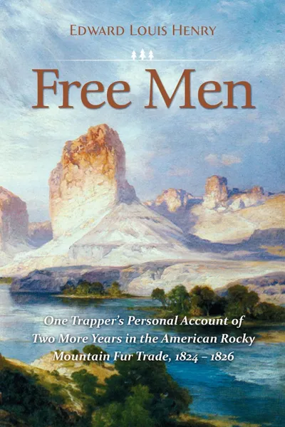 Обложка книги Free Men. One Trapper.s Personal Account of Two More Years in the American Rocky Mountain Fur Trade 1824-1826, Edward Louis Henry