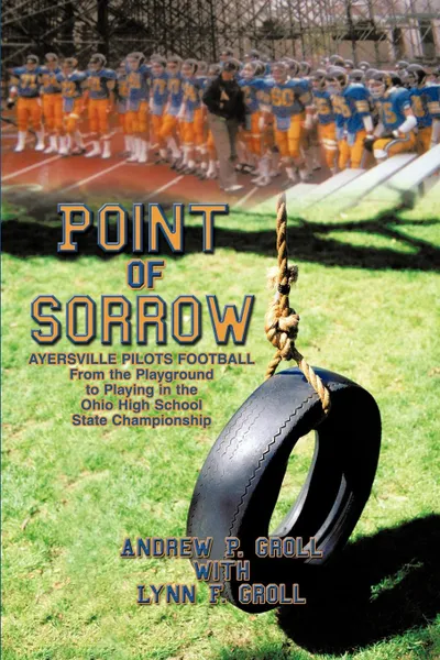 Обложка книги Point of Sorrow. Ayersville Pilots Football from the Playground to Playing in the Ohio High School State Championship, P. G Andrew P. Groll with Lynn F. Groll, Andrew P. Groll, Andrew P. Groll with Lynn F. Groll