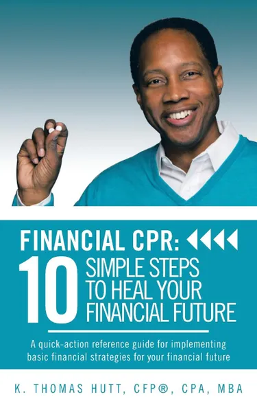 Обложка книги Financial CPR. 10 Simple Steps to Heal Your Financial Future: A quick-action reference guide for implementing basic financial strategies for your financial future, K. Thomas Hutt CFP ® CPA MBA