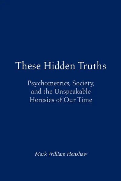 Обложка книги These Hidden Truths. Psychometrics, Society, and the Unspeakable Heresies of Our Time, Mark William Henshaw