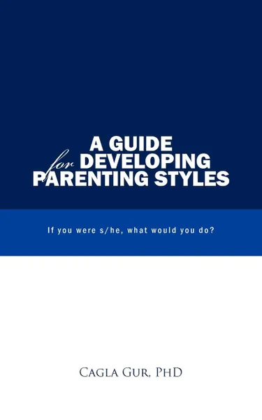 Обложка книги A Guide for Developing Parenting Styles. If You Were S/He, What Would You Do., Cagla Gur Phd