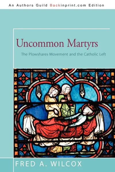 Обложка книги Uncommon Martyrs. The Plowshares Movement and the Catholic Left, Fred A. Wilcox