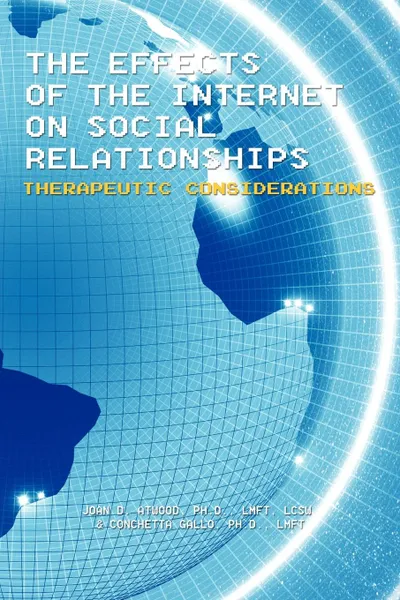 Обложка книги The Effects of the Internet on Social Relationships. Therapeutic Considerations, Joan D. Atwood Ph.D. LMFT LCSW, Conchetta Gallo Ph.D. LMFT