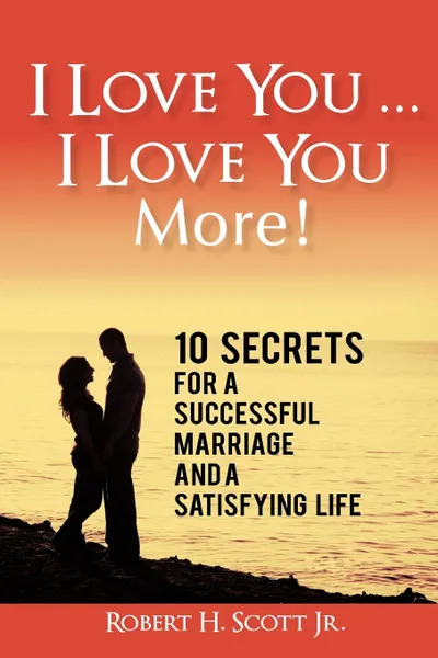 Обложка книги I Love You ... I Love You More.. 10 Secrets for a Successful Marriage and a Satisfying Life, Robert H. Scott Jr.