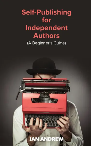 Обложка книги Self-Publishing for Independent Authors. (A Beginner.s Guide), Ian Andrew