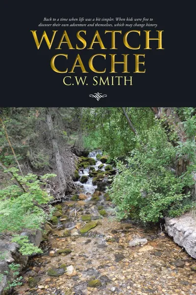 Обложка книги Wasatch Cache. Back to a Time When Life Was a Bit Simpler. When Kids Were Free to Discover Their Own Adventure and Themselves, Which, C. W. Smith