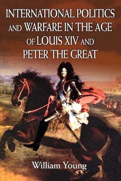 Обложка книги International Politics and Warfare in the Age of Louis XIV and Peter the Great. A Guide to the Historical Literature, William Young