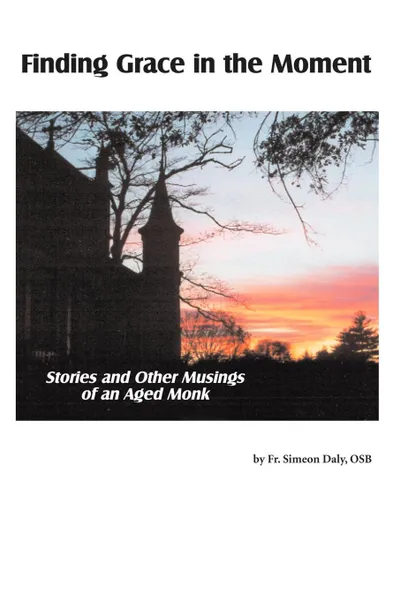 Обложка книги Finding Grace in the Moment. Stories and Other Musings of an Aged Monk, Fr. Simeon Daly OSB