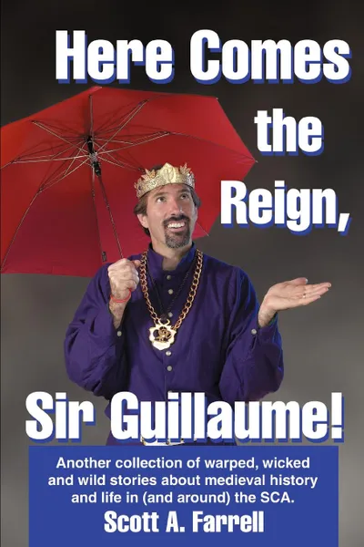 Обложка книги Here Comes the Reign, Sir Guillaume.. Another collection of warped, wicked and wild stories about medieval history and life in (and around) the SCA., Scott Farrell