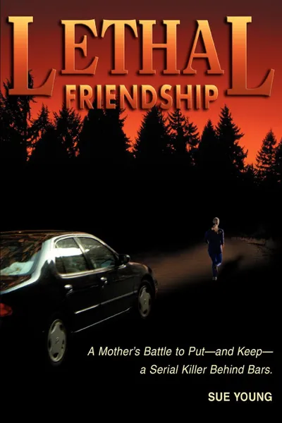 Обложка книги Lethal Friendship. A Mother.s Battle to Put--and Keep--a Serial Killer Behind Bars, Sue Young