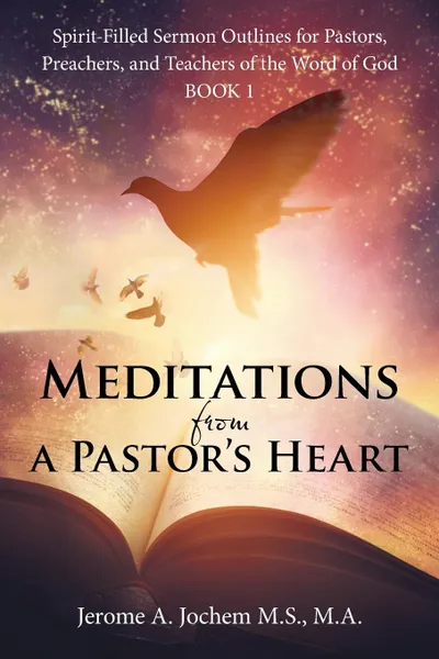 Обложка книги Meditations from a Pastor.s Heart. Spirit-Filled Sermon Outlines for Pastors, Preachers, and Teachers of the Word of God Book 1, M.A. Jerome A. Jochem M.S.