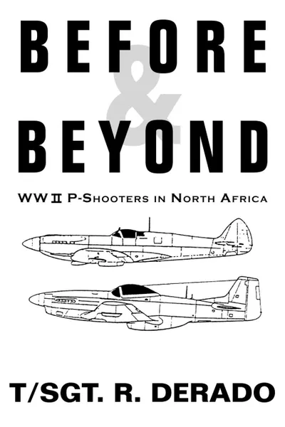 Обложка книги Before . Beyond. WW II P-Shooters in North Africa, R. Derado, R. Derado T,Sgt R. Derado