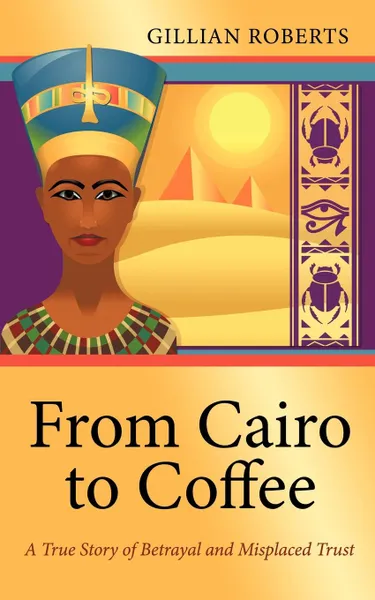 Обложка книги From Cairo to Coffee. A True Story of Betrayal, and Misplaced Trust, Gillian Roberts