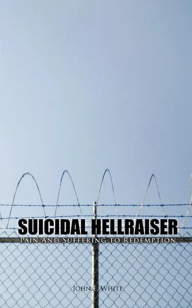 Обложка книги Suicidal Hellraiser Pain and Suffering to Redemption, John E. White