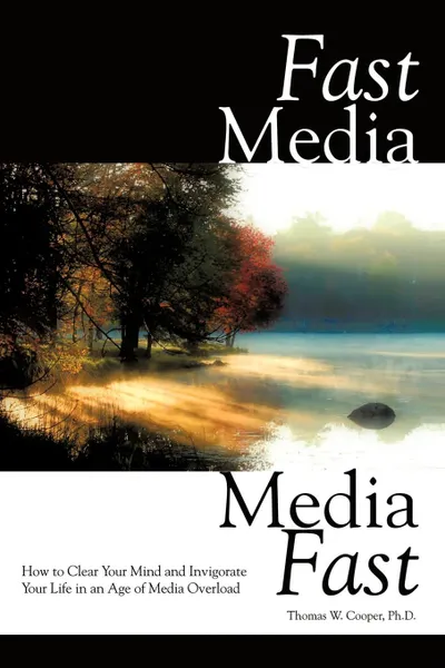 Обложка книги Fast Media, Media Fast. How to Clear Your Mind and Invigorate Your Life In an Age of Media Overload, Thomas W. Cooper Ph.D.