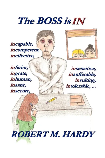 Обложка книги The Boss Is in. Incapable, Incompetent, Ineffective, Inferior, Inflated-Egotist, Ingrate, Inhuman, Insane, Insecure, Insensitive, Insi, M. Hardy Robert M. Hardy, Robert M. Hardy