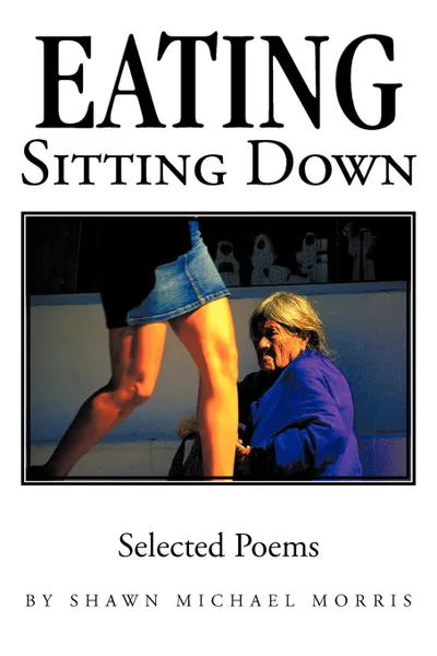 Обложка книги Eating Sitting Down. Selected Poems, Michael Morris Shawn Michael Morris, Shawn Michael Morris