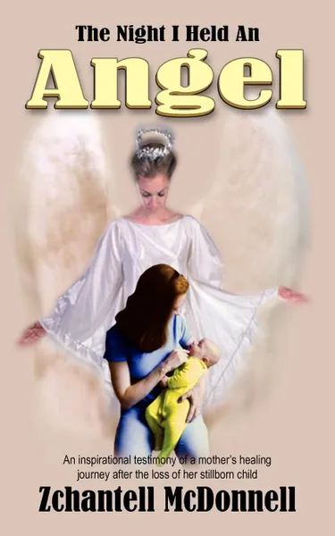Обложка книги The Night I Held An Angel. An inspirational testimony of a mother.s healing journey after the loss of her stillborn child, Zchantell McDonnell