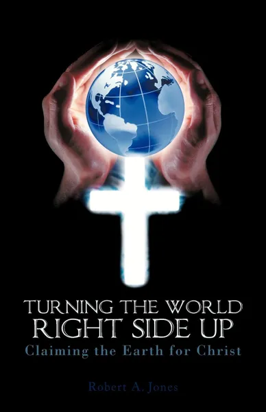 Обложка книги Turning the World Right Side Up. Claiming the Earth for Christ, Robert A. Jones