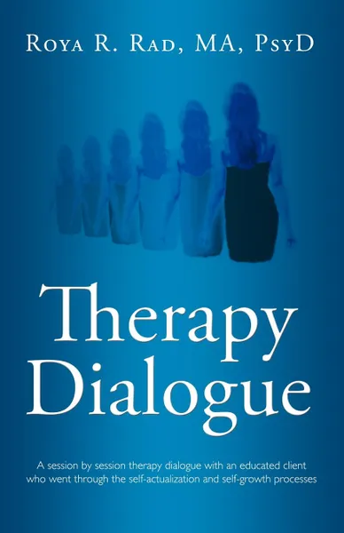 Обложка книги Therapy Dialogue. A Session by Session Therapy Dialogue with an Educated Client Who Went Through the Self-Actualization and Self-Growth, R. Rad Roya R. Rad, Roya R. Rad