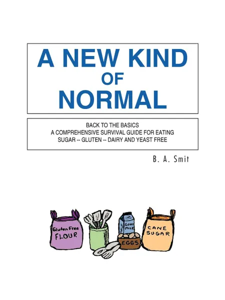 Обложка книги A New Kind of Normal. Back to the Basics a Comprehensive Survival Guide for Eating Sugar -- Gluten -- Dairy and Yeast Free, B. A. Smit