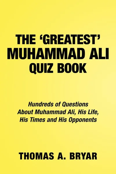 Обложка книги The Greatest Muhammad Ali Quiz Book. Hundreds of Questions about Muhammad Ali, His Life, His Times and His Opponents, Thomas A. Bryar