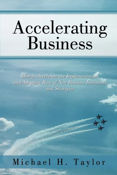 Обложка книги Accelerating Business. How to Accelerate the Implementation and Adoption Rate of New Business Initiatives and Strategies, Michael H. Taylor