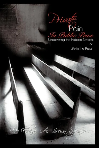 Обложка книги Private Pain in Public Pews. Uncovering the Hidden Secrets of Life in the Pews, Elaine A. Brown Spencer, Dr Elaine a. Brown Spencer