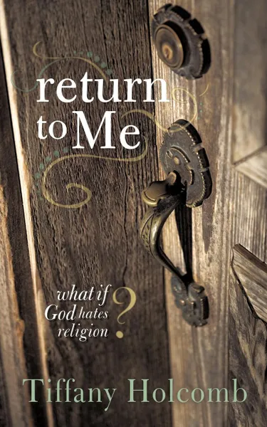 Обложка книги Return to Me. What If God Hates Religion., Tiffany Holcomb