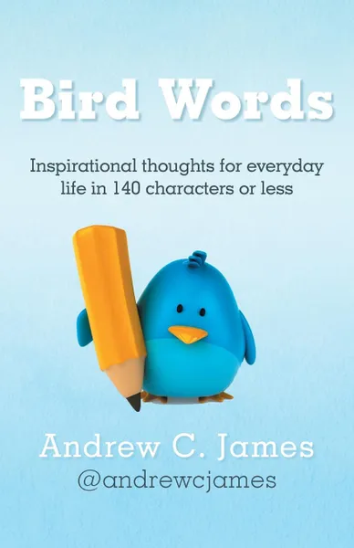 Обложка книги Bird Words. Inspirational Thoughts for Everyday Life in 140 Characters or Less, Andrew C. James
