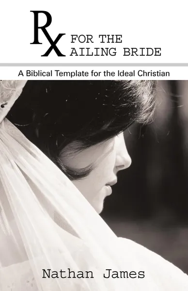 Обложка книги RX for the Ailing Bride. A Biblical Template for the Ideal Christian, Nathan James