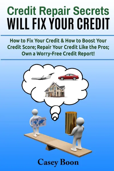 Обложка книги Credit Repair Secrets Will Fix Your Credit. How to Fix Your Credit . How to Boost Your Credit Score;  Repair Your Credit Like the Pros; Own a Worry-Free Credit Report., Casey Boon