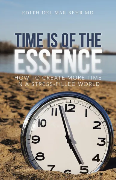 Обложка книги Time Is of the Essence. How to Create More Time in a Stress-Filled World, Edith Del Mar Behr MD