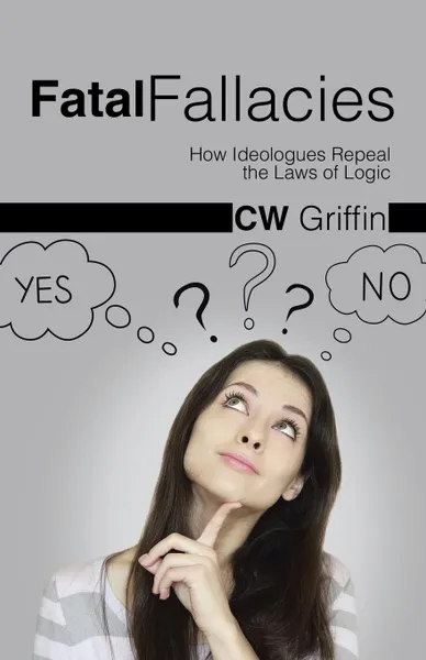 Обложка книги Fatal Fallacies. How Ideologues Repeal the Laws of Logic, C.W. Griffin