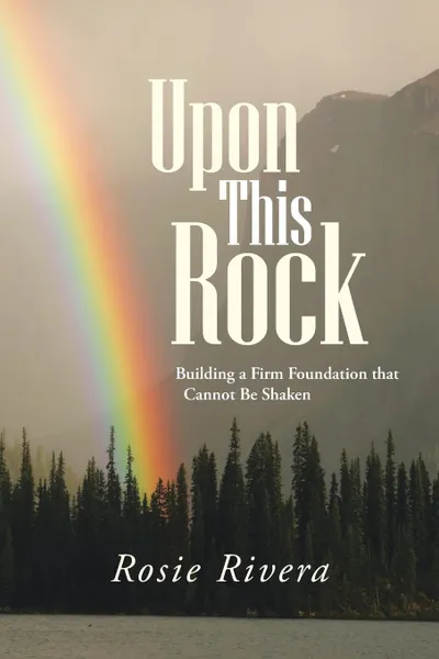 Обложка книги Upon This Rock. Building a Firm Foundation That Cannot Be Shaken, Rosie Rivera