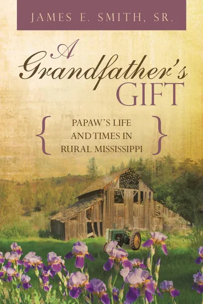 Обложка книги A Grandfather.s Gift. Papaw.s Life and Times in Rural Mississippi, James E. Smith Sr