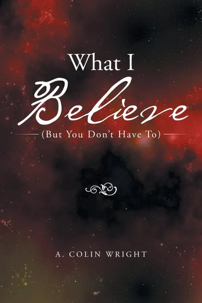 Обложка книги What I Believe. (But You Don.t Have To), A. Colin Wright